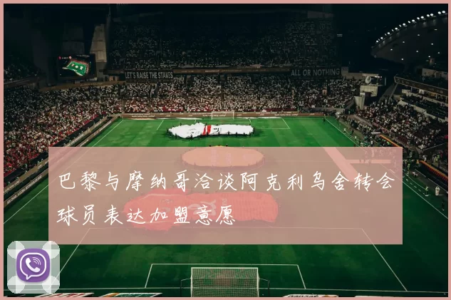 巴黎与摩纳哥洽谈阿克利乌舍转会球员表达加盟意愿